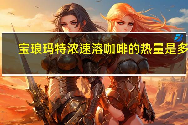 宝琅玛 特浓速溶咖啡的热量是多少