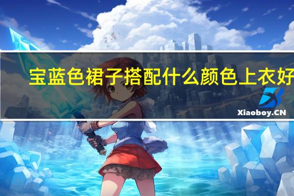 宝蓝色裙子搭配什么颜色上衣好看（宝蓝色裙子搭配）