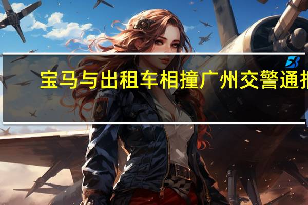 宝马与出租车相撞广州交警通报：暂未发现存在开“斗气车”行为的证据 到底什么情况呢