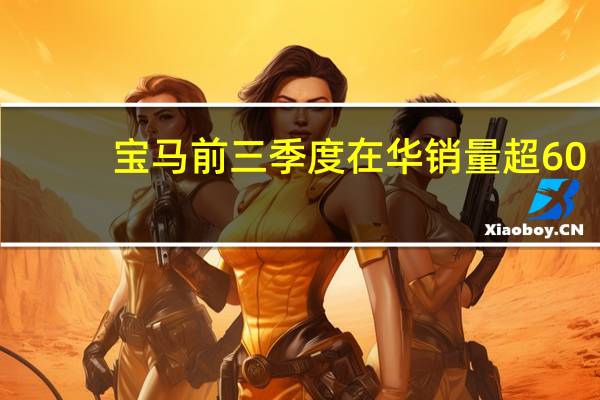 宝马前三季度在华销量超60.2万辆 纯电车型同比增长232%