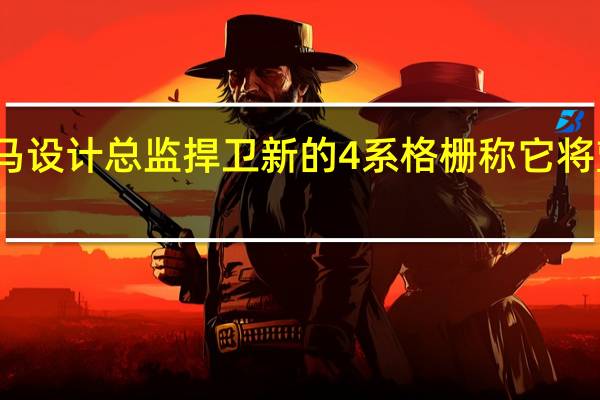 宝马设计总监捍卫新的4系格栅 称它将塑造品牌