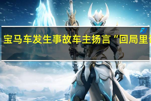 宝马车发生事故车主扬言“回局里说话”？警方通报 到底什么情况呢