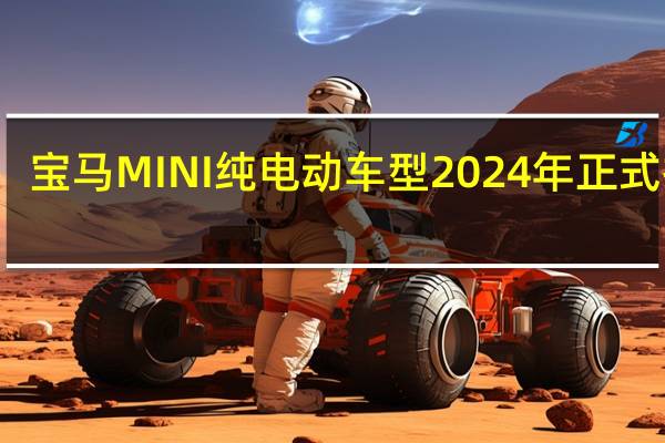 宝马MINI纯电动车型2024年正式推出