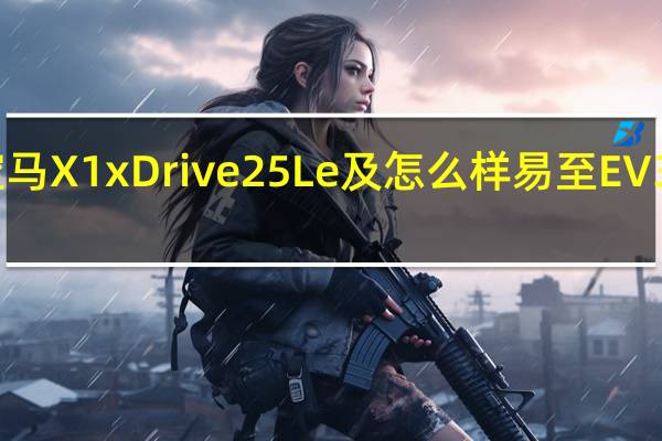 宝马X1xDrive25Le及怎么样易至EV3多少钱