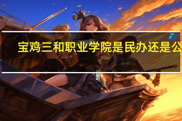 宝鸡三和职业学院是民办还是公办