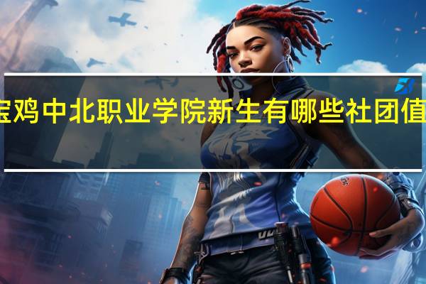 宝鸡中北职业学院新生有哪些社团值得参加