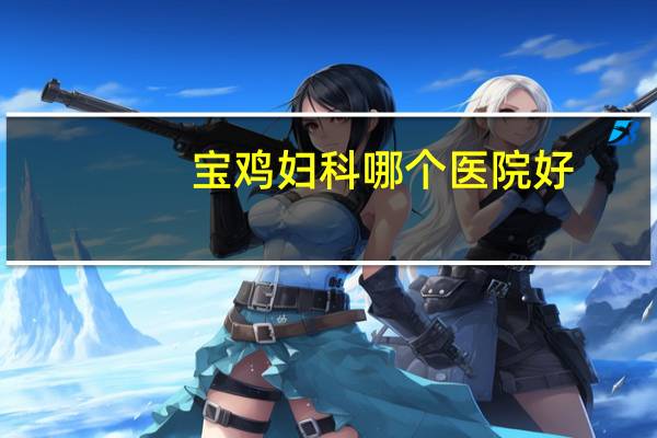 宝鸡妇科哪个医院好?宝鸡市一康医院妇科上班吗