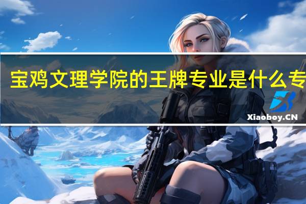 宝鸡文理学院的王牌专业是什么专业呢