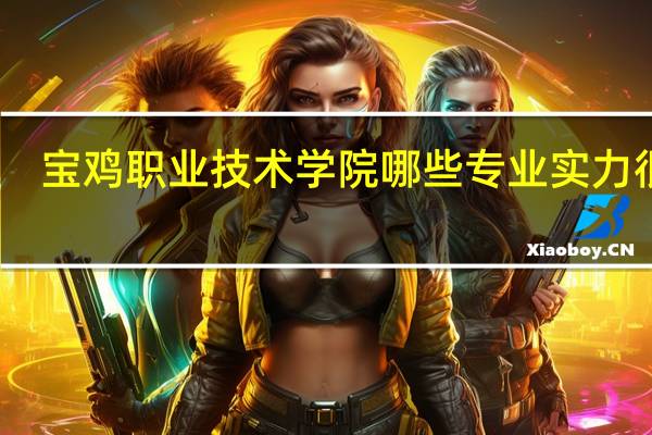 宝鸡职业技术学院哪些专业实力很强