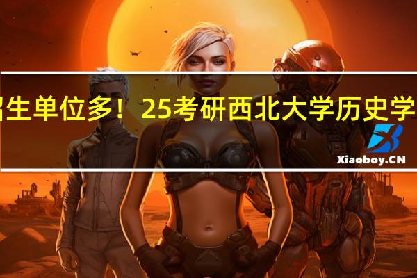 实力强劲！招生单位多！25考研西北大学历史学考研最新院校信息！