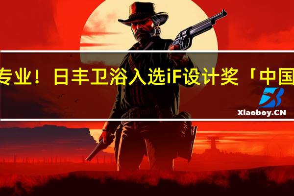 实力诠释专业！日丰卫浴入选iF设计奖「中国TOP100」榜单