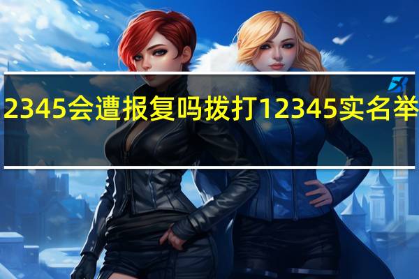 实名打了12345会遭报复吗 拨打12345实名举报会面临报复吗？