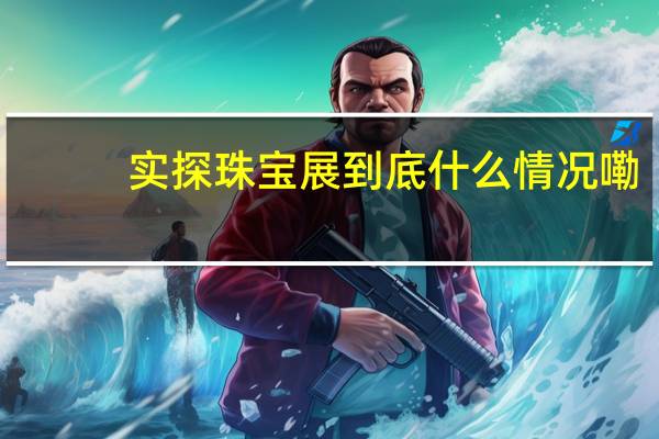 实探珠宝展 到底什么情况嘞