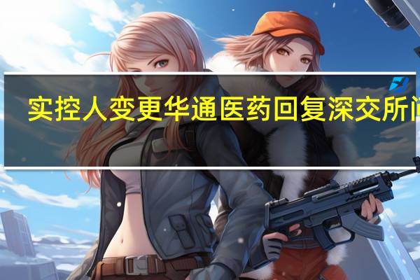实控人变更 华通医药回复深交所问询：有计划有必要
