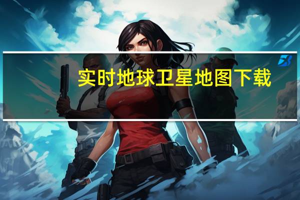 实时地球卫星地图下载（实时地球卫星地图）