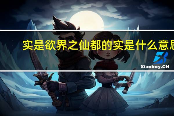 实是欲界之仙都的实是什么意思（实是欲界之仙都）
