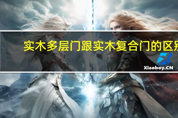 实木多层门跟实木复合门的区别（实木多层门和实木复合门的区别）