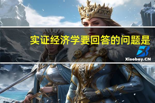 实证经济学要回答的问题是 ,规范经济学要回答的问题是