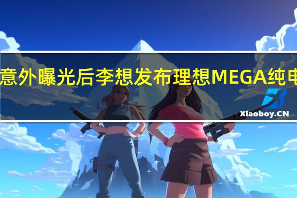 实车意外曝光后 李想发布理想MEGA纯电MPV官图：像子弹头列车