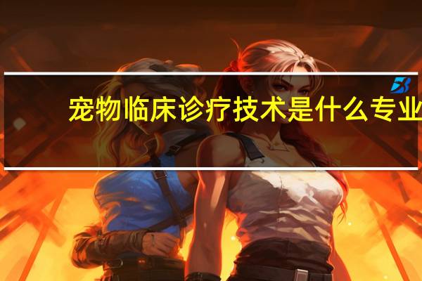 宠物临床诊疗技术是什么专业