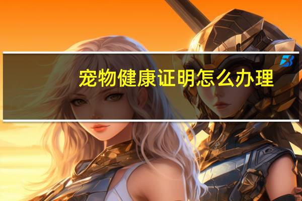 宠物健康证明怎么办理