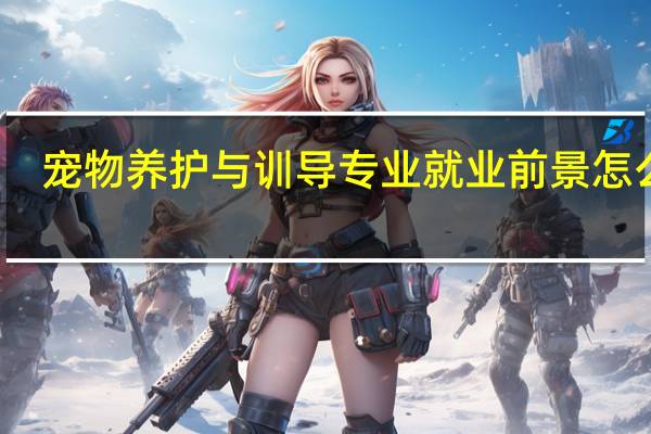 宠物养护与训导专业就业前景怎么样