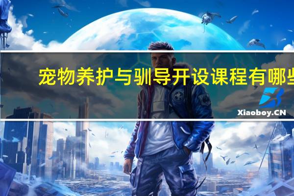 宠物养护与驯导开设课程有哪些