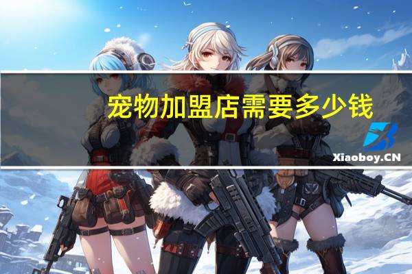 宠物加盟店需要多少钱