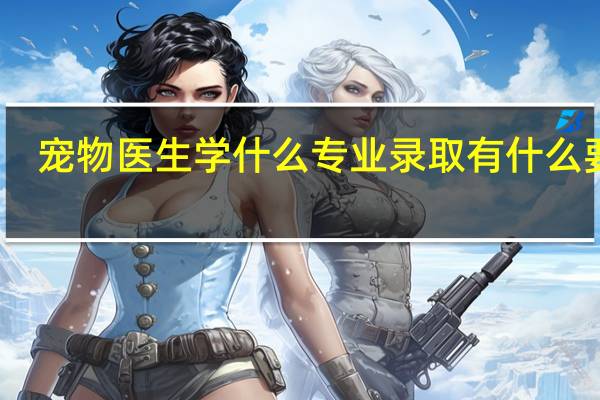 宠物医生学什么专业 录取有什么要求（宠物医生学什么专业）
