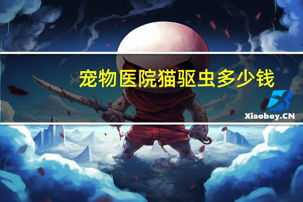 宠物医院猫驱虫多少钱