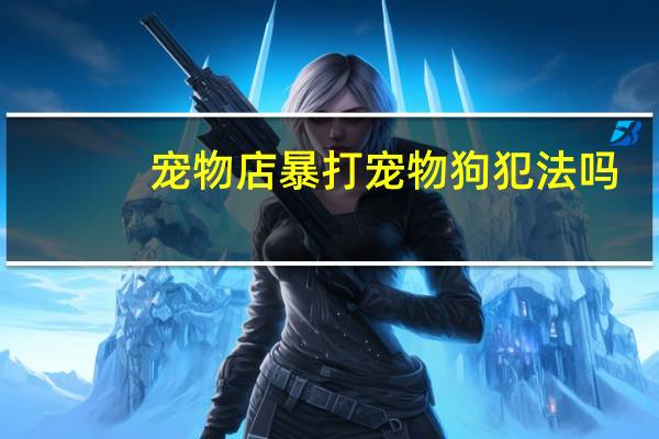 宠物店暴打宠物狗犯法吗