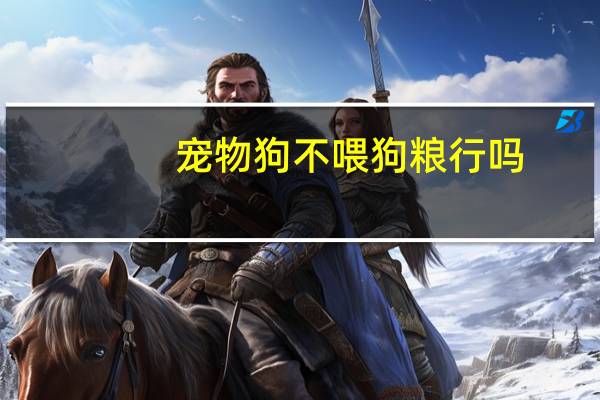 宠物狗不喂狗粮行吗