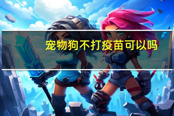 宠物狗不打疫苗可以吗