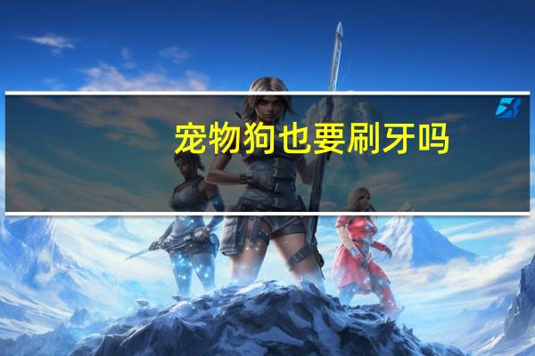 宠物狗也要刷牙吗