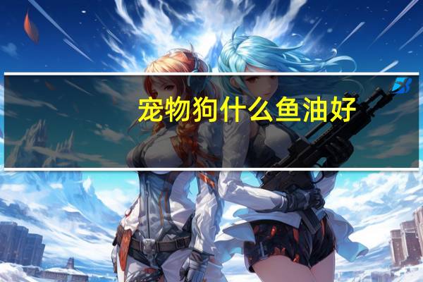 宠物狗什么鱼油好