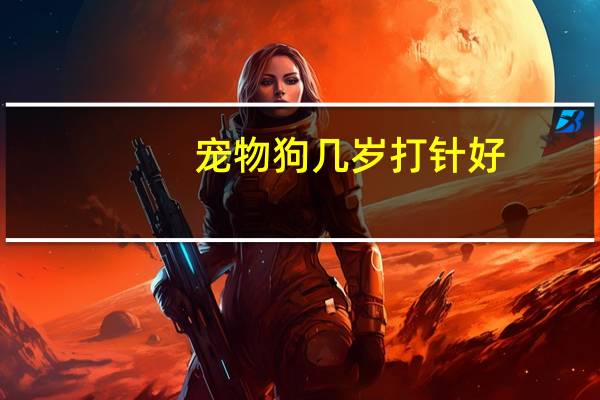 宠物狗几岁打针好