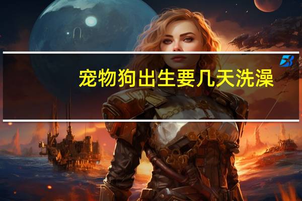 宠物狗出生要几天洗澡