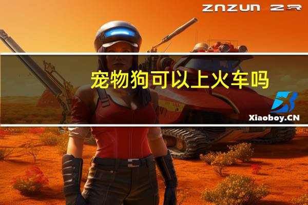宠物狗可以上火车吗