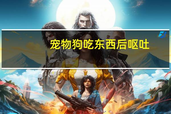 宠物狗吃东西后呕吐