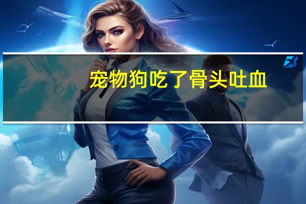宠物狗吃了骨头吐血