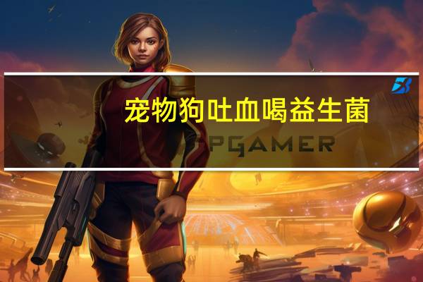 宠物狗吐血喝益生菌