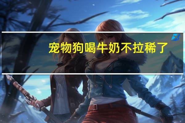 宠物狗喝牛奶不拉稀了