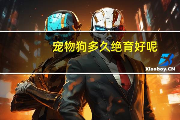 宠物狗多久绝育好呢