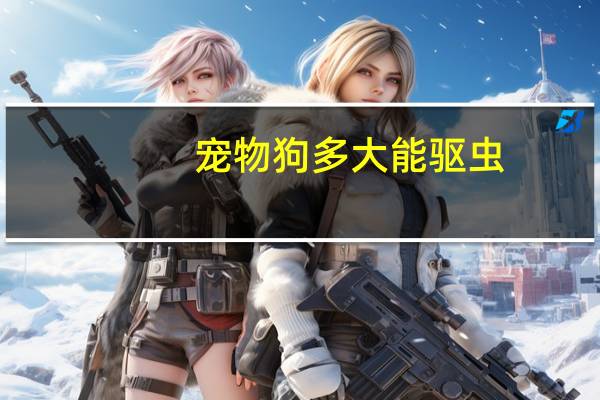 宠物狗多大能驱虫