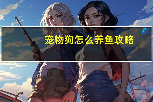 宠物狗怎么养鱼攻略