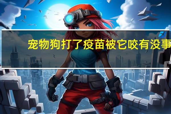 宠物狗打了疫苗被它咬有没事