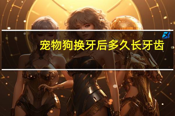 宠物狗换牙后多久长牙齿