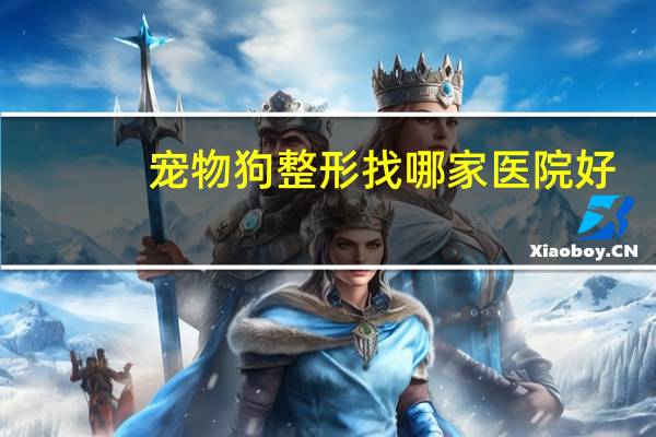 宠物狗整形找哪家医院好