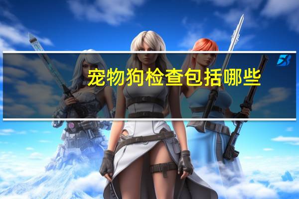 宠物狗检查包括哪些