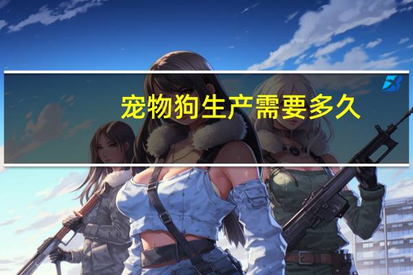 宠物狗生产需要多久